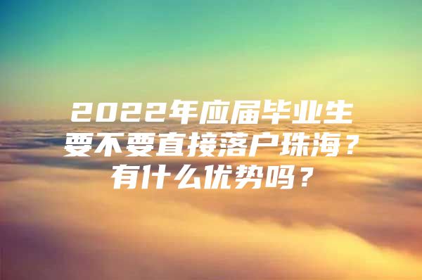 2022年应届毕业生要不要直接落户珠海？有什么优势吗？