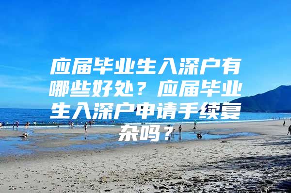 应届毕业生入深户有哪些好处？应届毕业生入深户申请手续复杂吗？