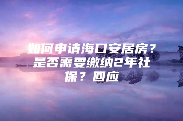 如何申请海口安居房？是否需要缴纳2年社保？回应→