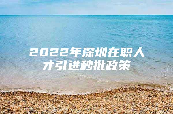 2022年深圳在职人才引进秒批政策