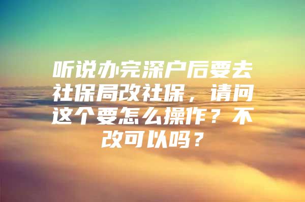 听说办完深户后要去社保局改社保，请问这个要怎么操作？不改可以吗？