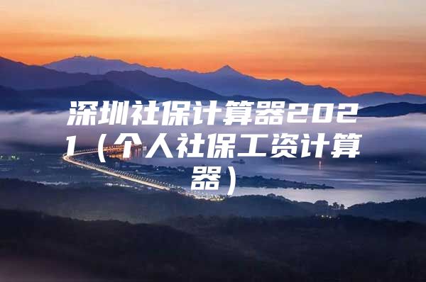 深圳社保计算器2021（个人社保工资计算器）