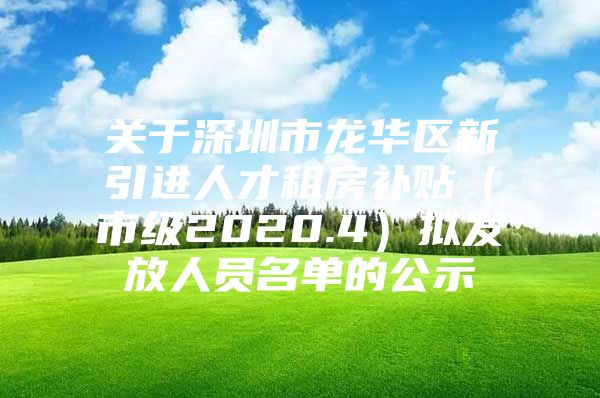 关于深圳市龙华区新引进人才租房补贴（市级2020.4）拟发放人员名单的公示