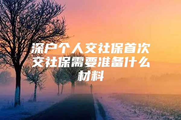 深户个人交社保首次交社保需要准备什么材料