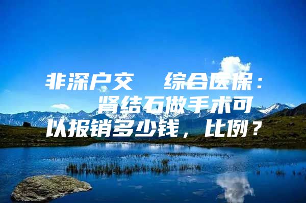 非深户交  综合医保：   肾结石做手术可以报销多少钱，比例？