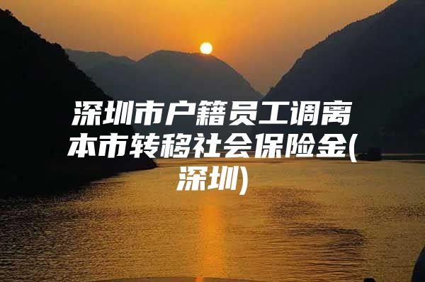 深圳市户籍员工调离本市转移社会保险金(深圳)