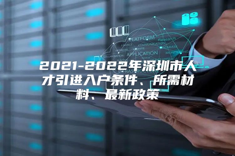 2021-2022年深圳市人才引进入户条件、所需材料、最新政策