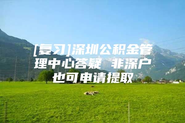 [复习]深圳公积金管理中心答疑 非深户也可申请提取