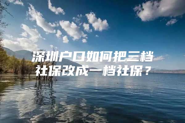 深圳户口如何把三档社保改成一档社保？