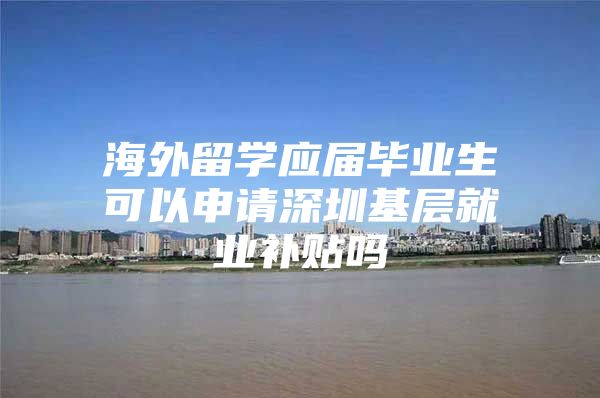 海外留学应届毕业生可以申请深圳基层就业补贴吗