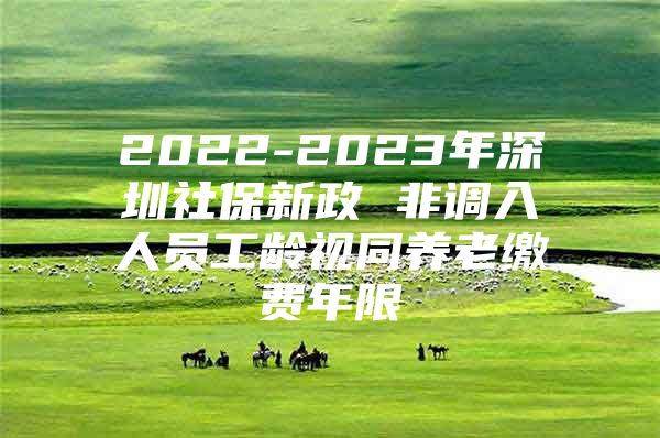 2022-2023年深圳社保新政 非调入人员工龄视同养老缴费年限