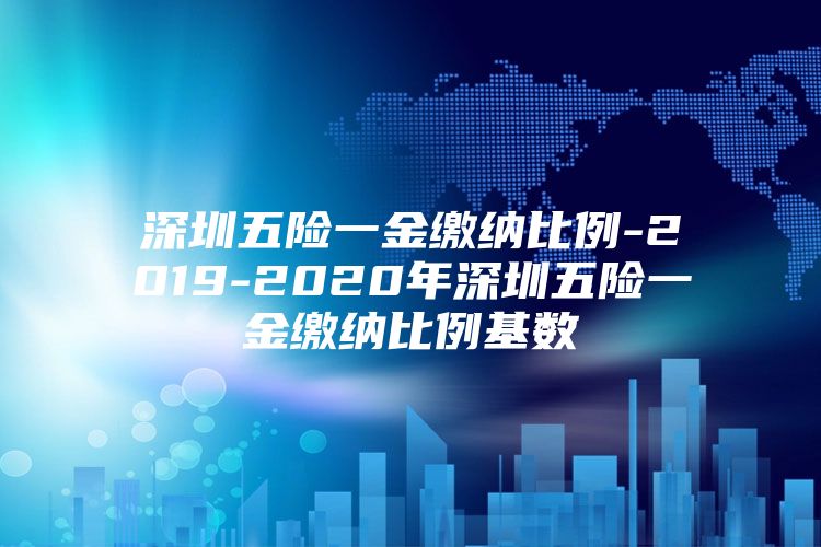 深圳五险一金缴纳比例-2019-2020年深圳五险一金缴纳比例基数