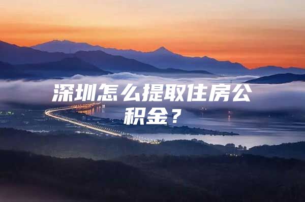 深圳怎么提取住房公积金？