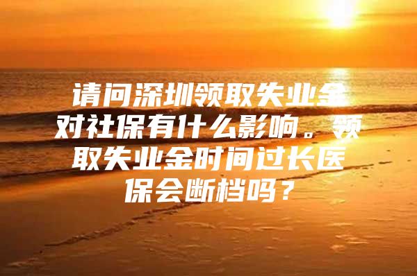 请问深圳领取失业金对社保有什么影响。领取失业金时间过长医保会断档吗？