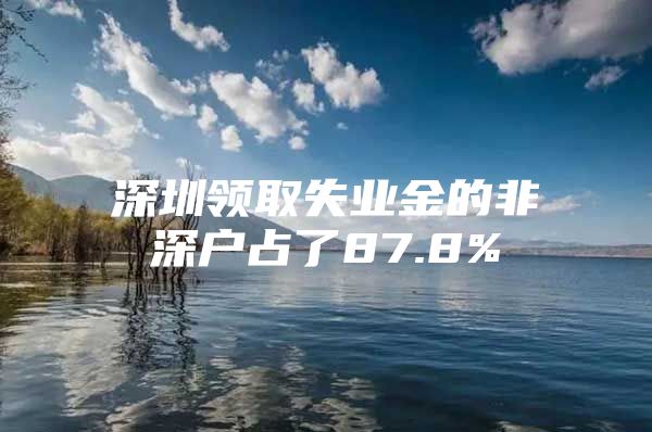 深圳领取失业金的非深户占了87.8%