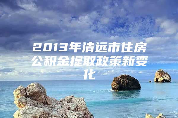 2013年清远市住房公积金提取政策新变化