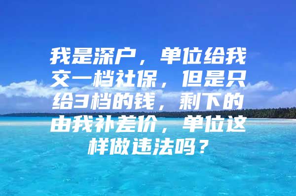 我是深户，单位给我交一档社保，但是只给3档的钱，剩下的由我补差价，单位这样做违法吗？