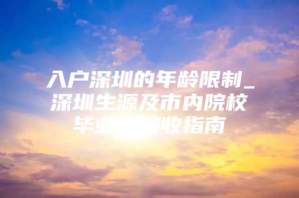 入户深圳的年龄限制_深圳生源及市内院校毕业生接收指南