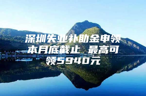 深圳失业补助金申领本月底截止 最高可领5940元