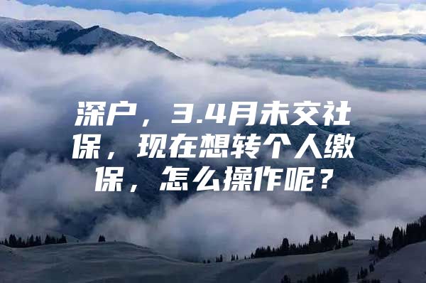 深户，3.4月未交社保，现在想转个人缴保，怎么操作呢？