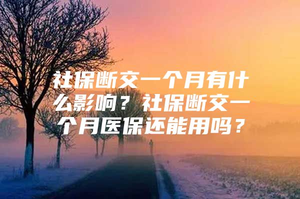 社保断交一个月有什么影响？社保断交一个月医保还能用吗？