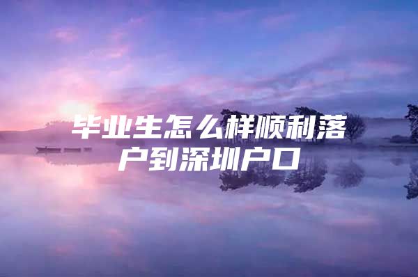 毕业生怎么样顺利落户到深圳户口