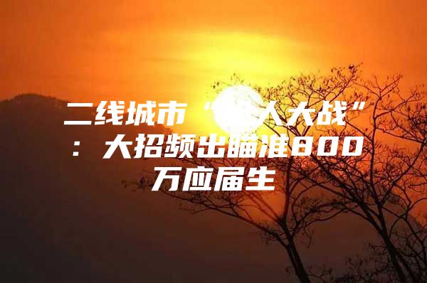 二线城市“抢人大战”：大招频出瞄准800万应届生