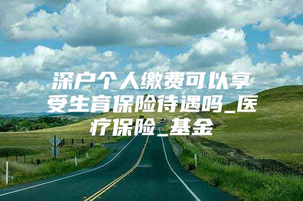 深户个人缴费可以享受生育保险待遇吗_医疗保险_基金