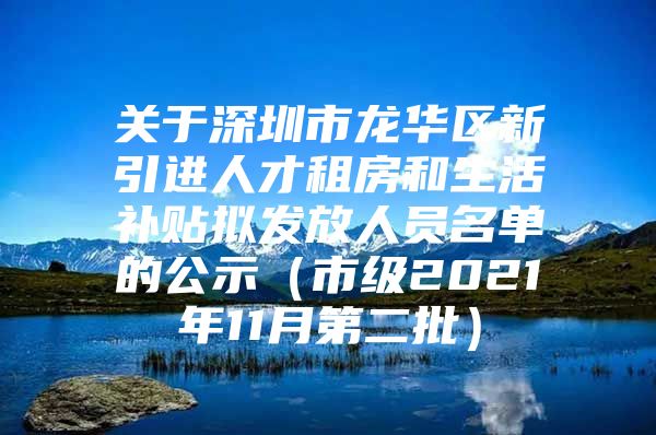 关于深圳市龙华区新引进人才租房和生活补贴拟发放人员名单的公示（市级2021年11月第二批）