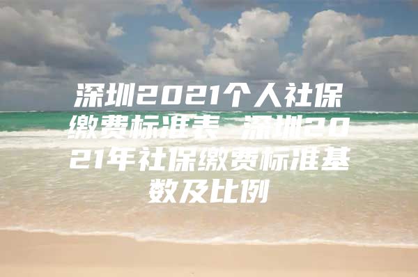 深圳2021个人社保缴费标准表 深圳2021年社保缴费标准基数及比例