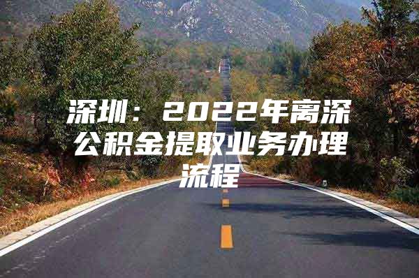 深圳：2022年离深公积金提取业务办理流程