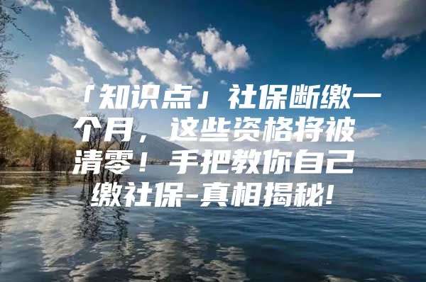 「知识点」社保断缴一个月，这些资格将被清零！手把教你自己缴社保-真相揭秘!