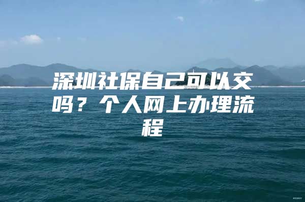 深圳社保自己可以交吗？个人网上办理流程