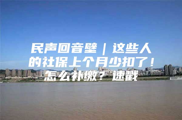 民声回音壁｜这些人的社保上个月少扣了！怎么补缴？速戳→