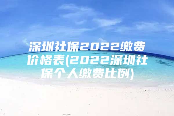 深圳社保2022缴费价格表(2022深圳社保个人缴费比例)