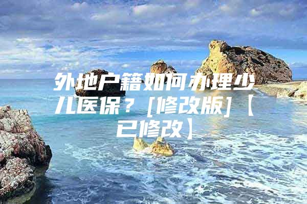 外地户籍如何办理少儿医保？[修改版]【已修改】