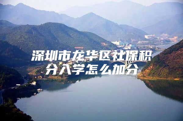 深圳市龙华区社保积分入学怎么加分