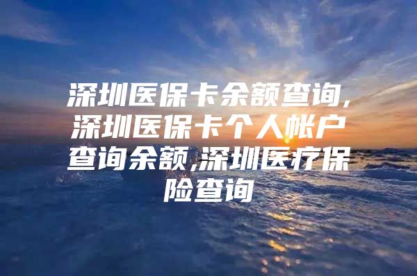 深圳医保卡余额查询,深圳医保卡个人帐户查询余额,深圳医疗保险查询