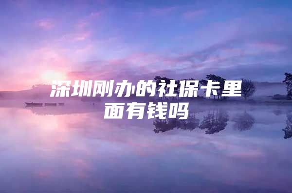 深圳刚办的社保卡里面有钱吗