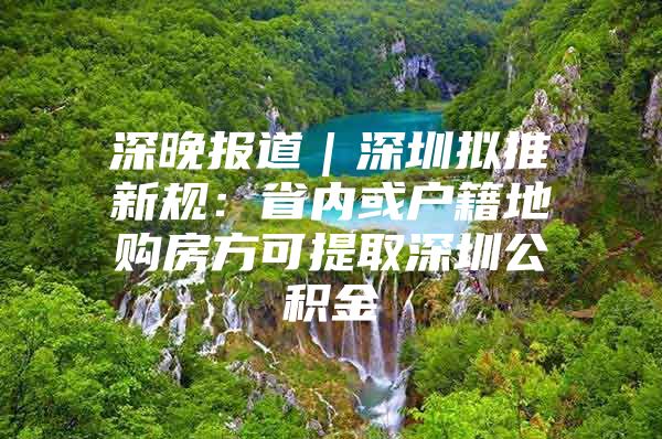 深晚报道｜深圳拟推新规：省内或户籍地购房方可提取深圳公积金