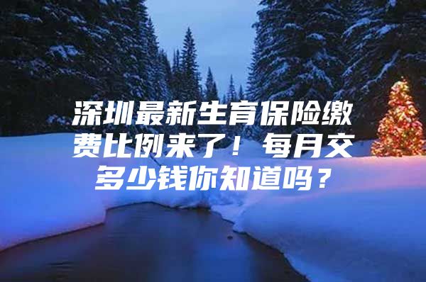 深圳最新生育保险缴费比例来了！每月交多少钱你知道吗？