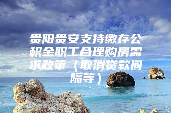 贵阳贵安支持缴存公积金职工合理购房需求政策（取消贷款间隔等）