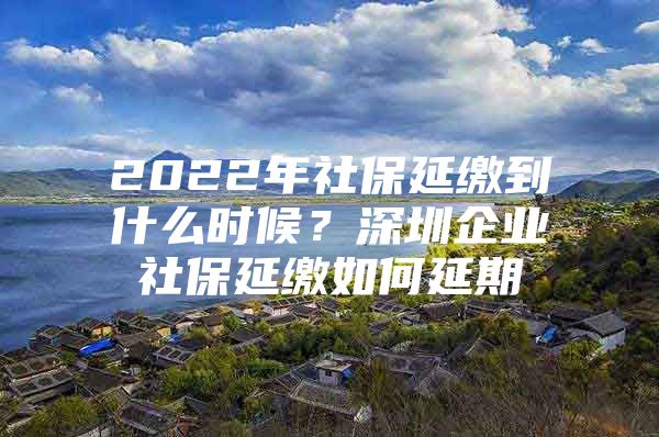 2022年社保延缴到什么时候？深圳企业社保延缴如何延期