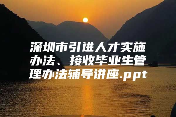 深圳市引进人才实施办法、接收毕业生管理办法辅导讲座.ppt