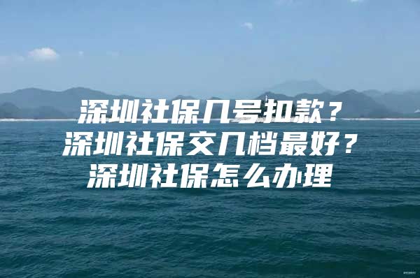 深圳社保几号扣款？深圳社保交几档最好？深圳社保怎么办理