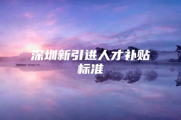 深圳新引进人才补贴标准