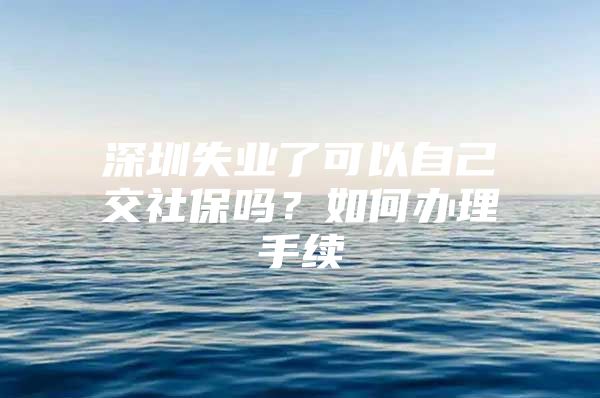 深圳失业了可以自己交社保吗？如何办理手续