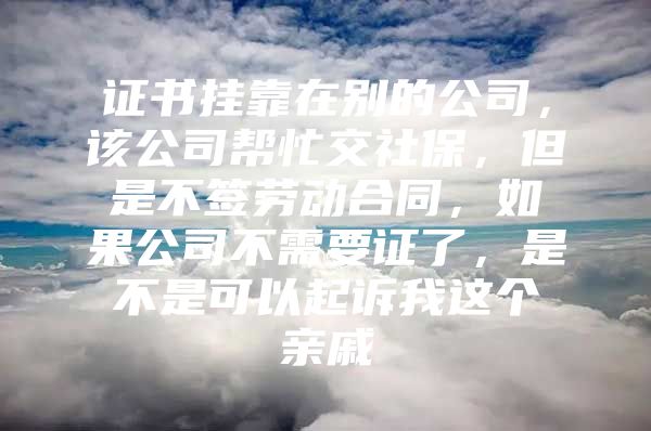 证书挂靠在别的公司，该公司帮忙交社保，但是不签劳动合同，如果公司不需要证了，是不是可以起诉我这个亲戚