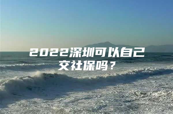 2022深圳可以自己交社保吗？