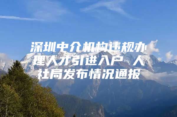 深圳中介机构违规办理人才引进入户 人社局发布情况通报